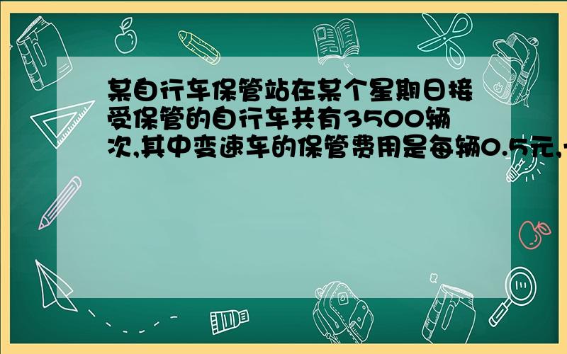 某自行车保管站在某个星期日接受保管的自行车共有3500辆次,其中变速车的保管费用是每辆0.5元,一般自行车的保管费用是每辆0.3元.（1）若设一般车停放的辆次是x,总的保管费收入是y元,写出y