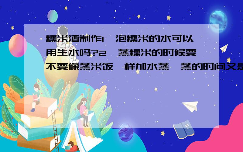 糯米酒制作1、泡糯米的水可以用生水吗?2、蒸糯米的时候要不要像蒸米饭一样加水蒸,蒸的时间又是多少?3、酒曲是融化了,还是撵成粉末状再放入?4、成酒要多久?