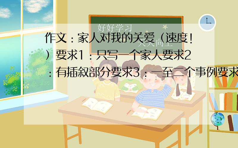 作文：家人对我的关爱（速度!）要求1：只写一个家人要求2：有插叙部分要求3：一至二个事例要求3：快一点!