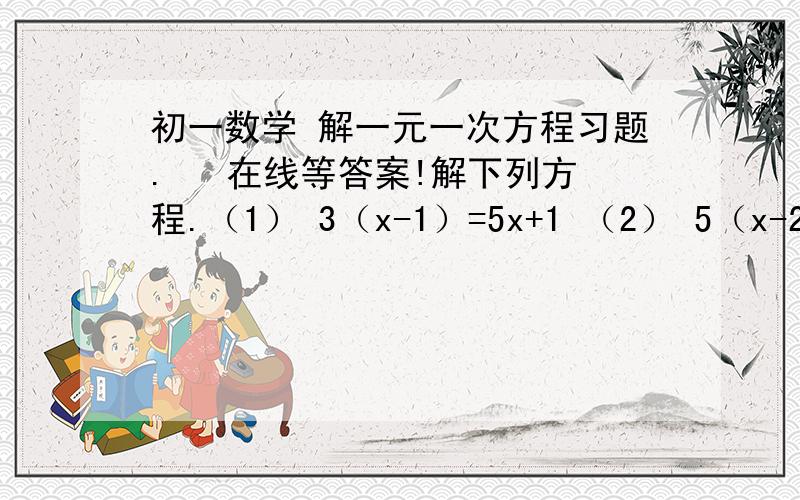 初一数学 解一元一次方程习题.   在线等答案!解下列方程.（1） 3（x-1）=5x+1 （2） 5（x-2）=4-（2-x）