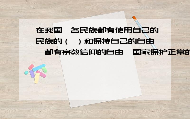 在我国,各民族都有使用自己的民族的（ ）和保持自己的自由,都有宗教信仰的自由,国家保护正常的宗教活动