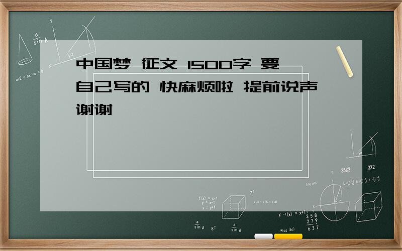 中国梦 征文 1500字 要自己写的 快麻烦啦 提前说声谢谢