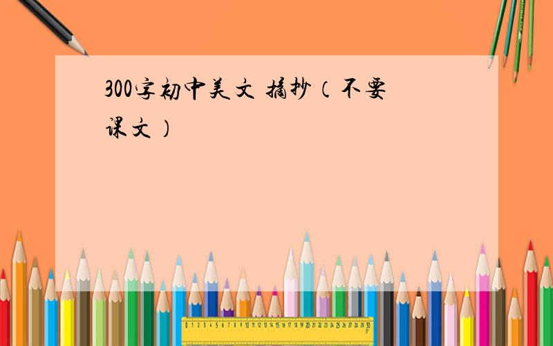 300字初中美文 摘抄（不要课文）