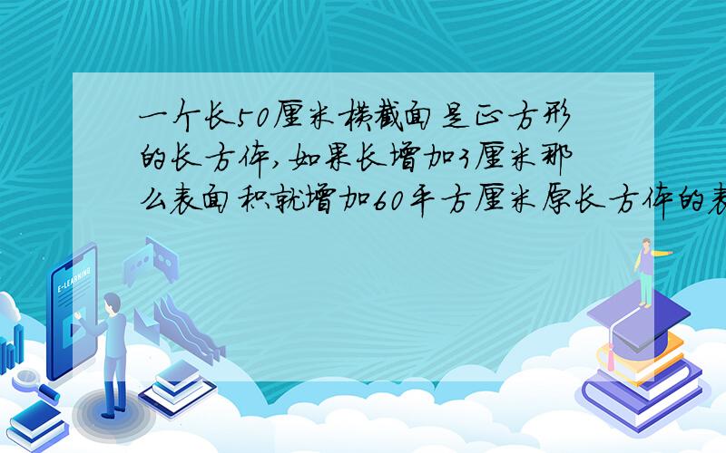 一个长50厘米横截面是正方形的长方体,如果长增加3厘米那么表面积就增加60平方厘米原长方体的表面积是多少