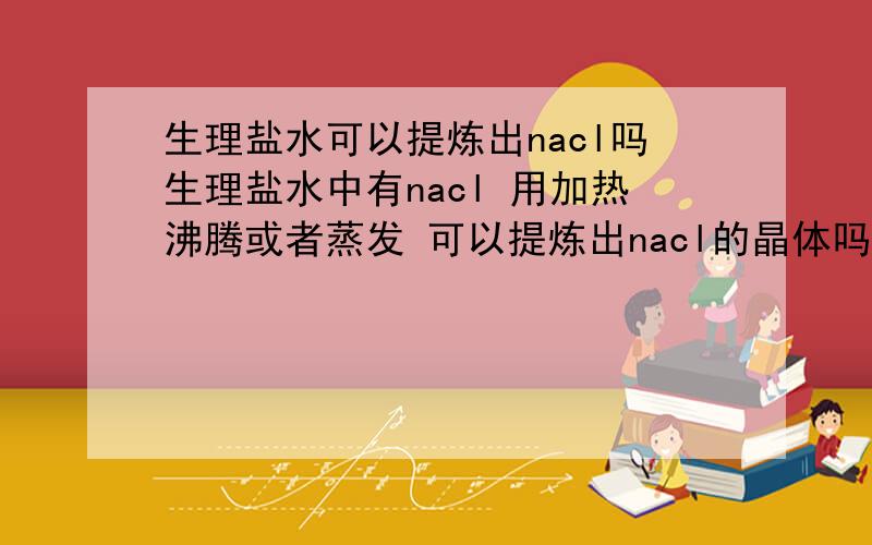 生理盐水可以提炼出nacl吗生理盐水中有nacl 用加热沸腾或者蒸发 可以提炼出nacl的晶体吗.或者自己家里用什么材料可以制作出比较大的晶体?