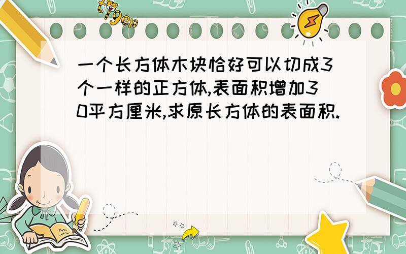 一个长方体木块恰好可以切成3个一样的正方体,表面积增加30平方厘米,求原长方体的表面积.