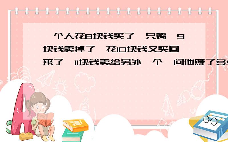 一个人花8块钱买了一只鸡,9块钱卖掉了,花10块钱又买回来了,11块钱卖给另外一个,问他赚了多少?我知道最后他的手中会多出2元,可是有答案是1元的思路是这样的：第一次交易：8元买进,9元卖