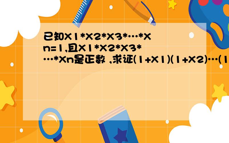 已知X1*X2*X3*…*Xn=1,且X1*X2*X3*…*Xn是正数 ,求证(1+X1)(1+X2)…(1+Xn)>=2^n