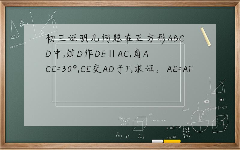 初三证明几何题在正方形ABCD中,过D作DE∥AC,角ACE=30°,CE交AD于F,求证：AE=AF