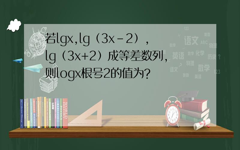 若lgx,lg（3x－2）,lg（3x+2）成等差数列,则logx根号2的值为?