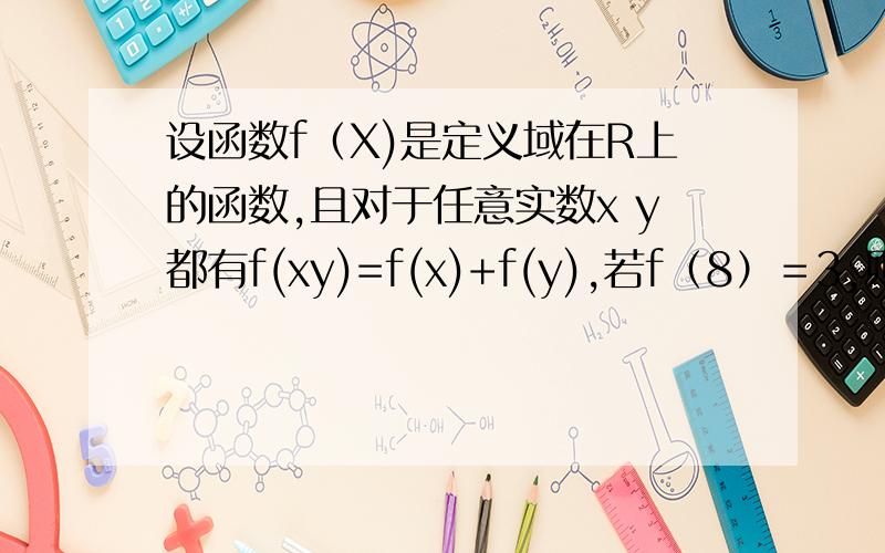 设函数f（X)是定义域在R上的函数,且对于任意实数x y都有f(xy)=f(x)+f(y),若f（8）＝3,则（根号2）＝