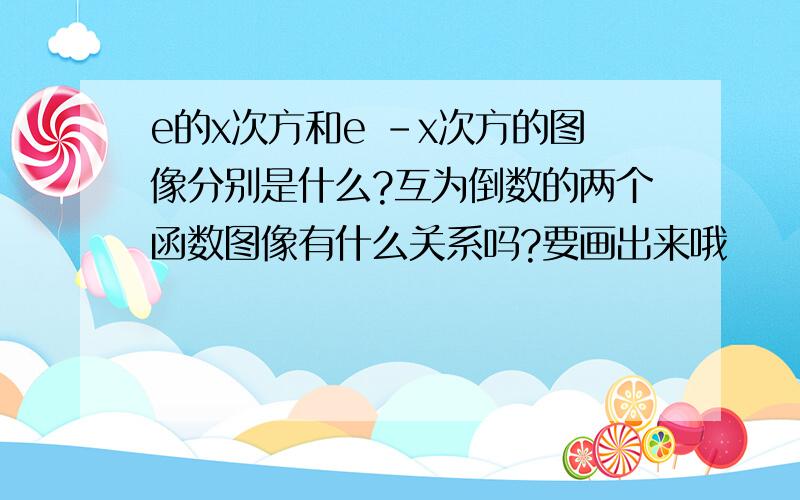 e的x次方和e -x次方的图像分别是什么?互为倒数的两个函数图像有什么关系吗?要画出来哦