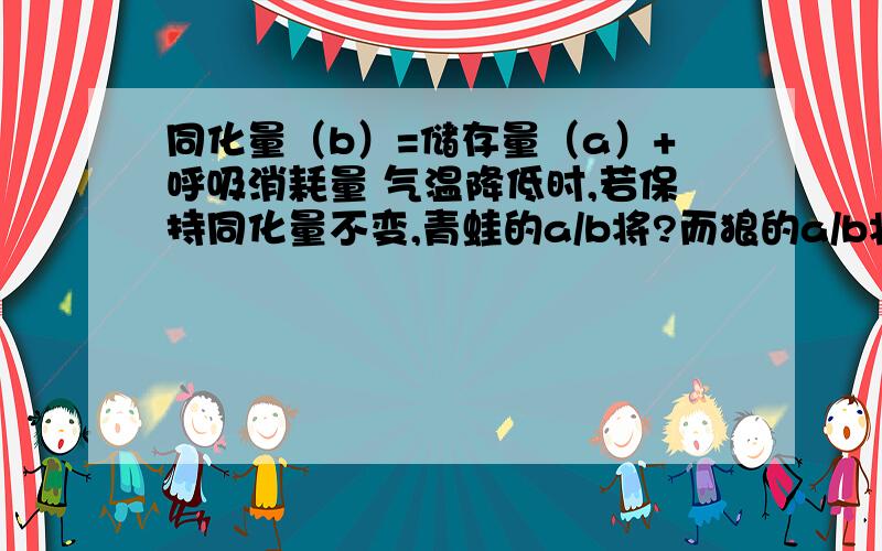 同化量（b）=储存量（a）+呼吸消耗量 气温降低时,若保持同化量不变,青蛙的a/b将?而狼的a/b将?