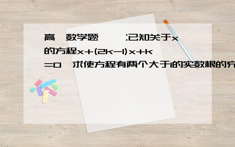 高一数学题、、 :已知关于x的方程x+(2k-1)x+k=0,求使方程有两个大于1的实数根的充要条件.