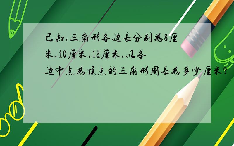 已知,三角形各边长分别为8厘米,10厘米,12厘米,以各边中点为顶点的三角形周长为多少厘米?