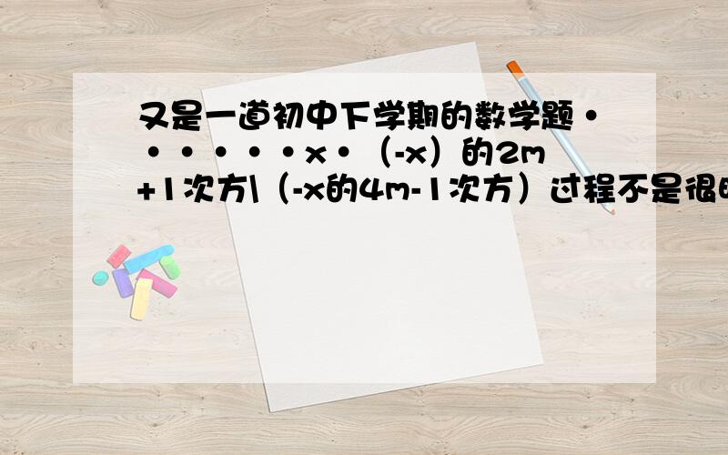 又是一道初中下学期的数学题······x·（-x）的2m+1次方\（-x的4m-1次方）过程不是很明白,结果得 -x的-2m+3次方 求验证~