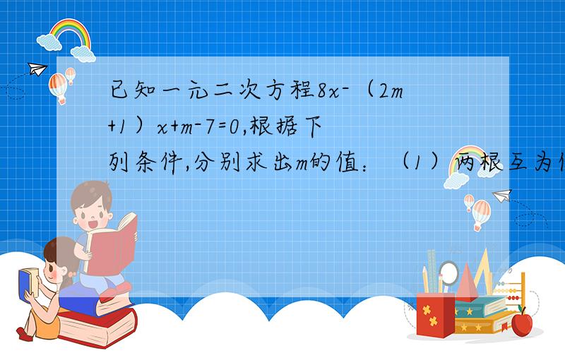 已知一元二次方程8x-（2m+1）x+m-7=0,根据下列条件,分别求出m的值：（1）两根互为倒数 （2）两根互为相反数 （3）有一根为零 （4）两根的平方和为1/64