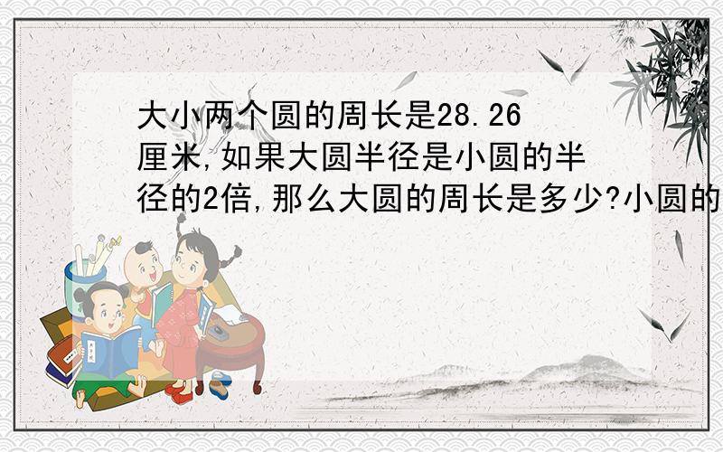 大小两个圆的周长是28.26厘米,如果大圆半径是小圆的半径的2倍,那么大圆的周长是多少?小圆的面积是多少?