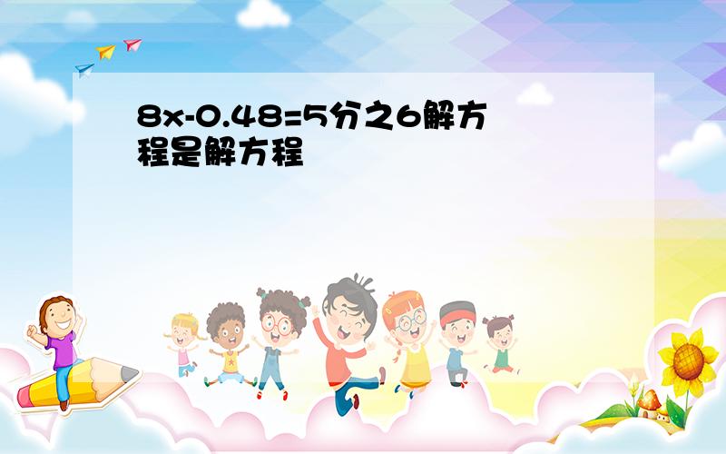 8x-0.48=5分之6解方程是解方程