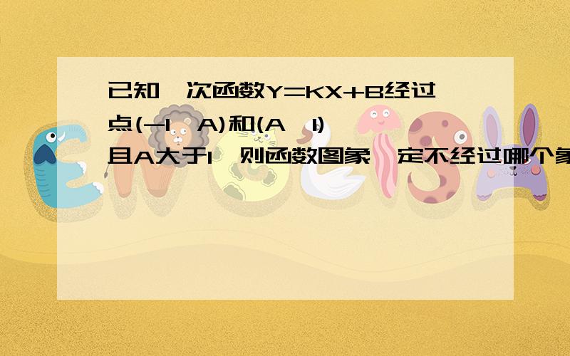 已知一次函数Y=KX+B经过点(-1,A)和(A,1),且A大于1,则函数图象一定不经过哪个象限?