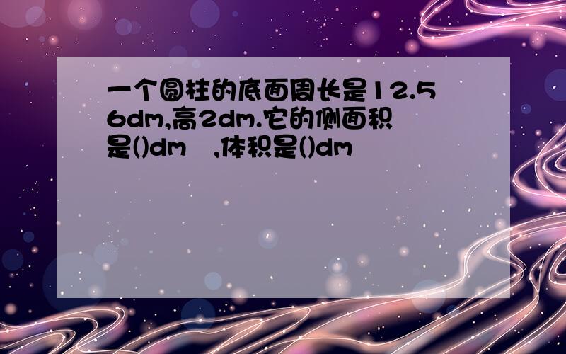 一个圆柱的底面周长是12.56dm,高2dm.它的侧面积是()dm²,体积是()dm³