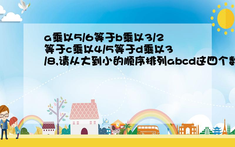 a乘以5/6等于b乘以3/2等于c乘以4/5等于d乘以3/8,请从大到小的顺序排列abcd这四个数