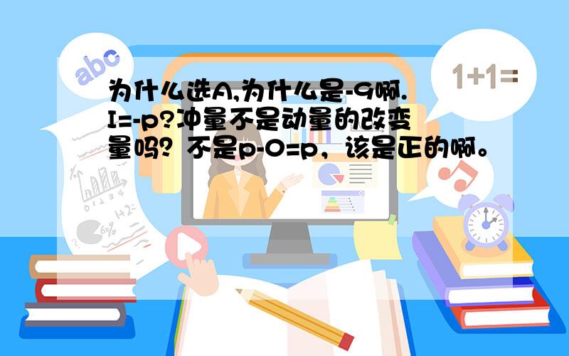 为什么选A,为什么是-9啊.I=-p?冲量不是动量的改变量吗？不是p-0=p，该是正的啊。