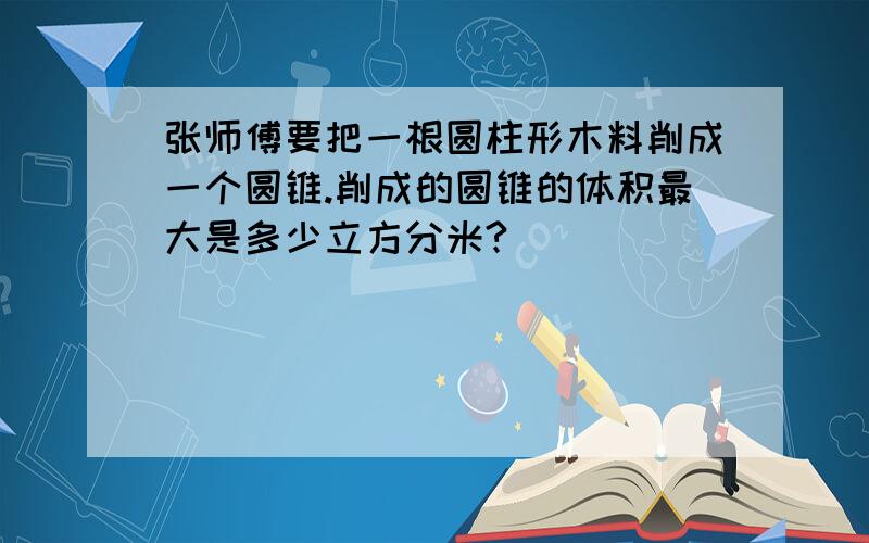 张师傅要把一根圆柱形木料削成一个圆锥.削成的圆锥的体积最大是多少立方分米?