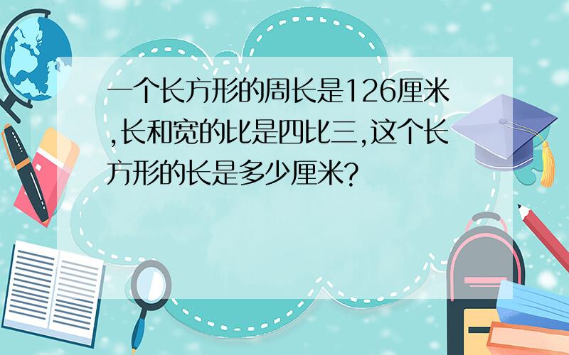 一个长方形的周长是126厘米,长和宽的比是四比三,这个长方形的长是多少厘米?