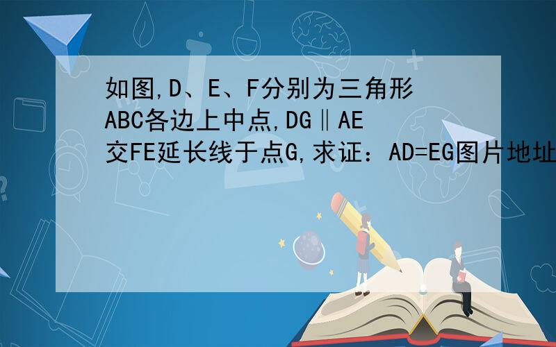 如图,D、E、F分别为三角形ABC各边上中点,DG‖AE交FE延长线于点G,求证：AD=EG图片地址http://hiphotos.baidu.com/%E8%F7%DD%CB%C0%B2%C0%B2/pic/item/7218c747c6ad88599313c6a8.jpg