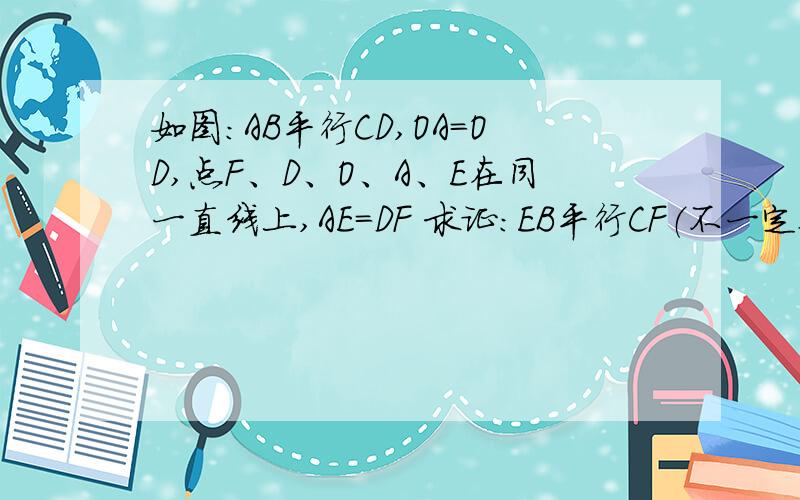 如图：AB平行CD,OA=OD,点F、D、O、A、E在同一直线上,AE=DF 求证：EB平行CF（不一定要告诉我全部答案,思路清晰就好,