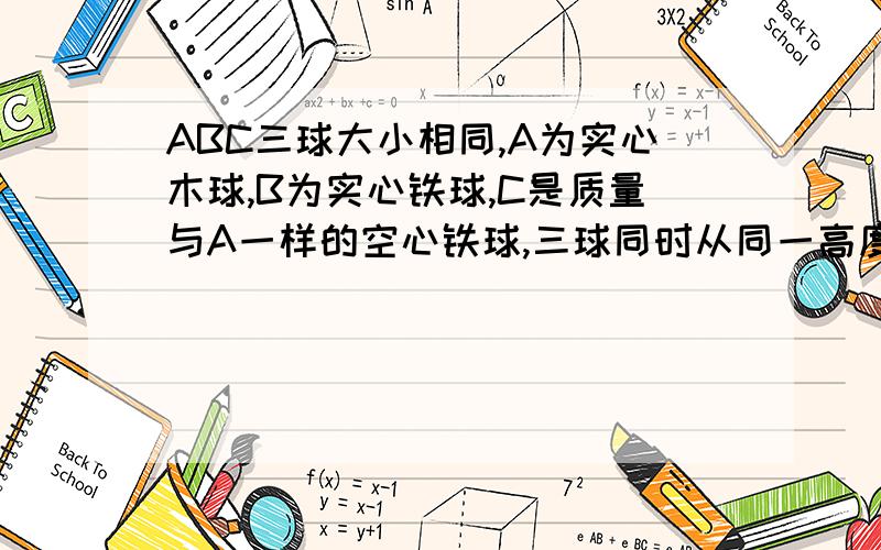 ABC三球大小相同,A为实心木球,B为实心铁球,C是质量与A一样的空心铁球,三球同时从同一高度由静止落下,若受阻力相同,则哪个加速度大?