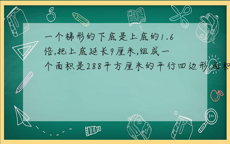 一个梯形的下底是上底的1.6倍,把上底延长9厘米,组成一个面积是288平方厘米的平行四边形,面积增加了多少平方厘米?