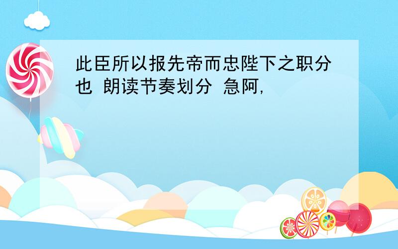 此臣所以报先帝而忠陛下之职分也 朗读节奏划分 急阿,