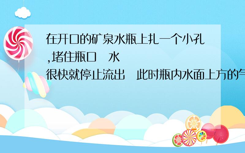 在开口的矿泉水瓶上扎一个小孔,堵住瓶口水很快就停止流出此时瓶内水面上方的气压比瓶外大气压?             瓶内水面上方的气压可以等于瓶外大气压吗?