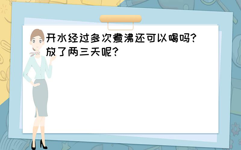 开水经过多次煮沸还可以喝吗?放了两三天呢?