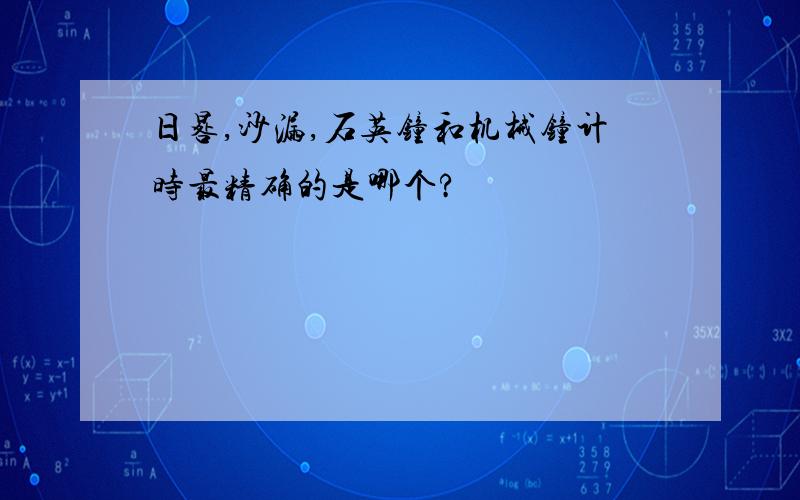 日晷,沙漏,石英钟和机械钟计时最精确的是哪个?