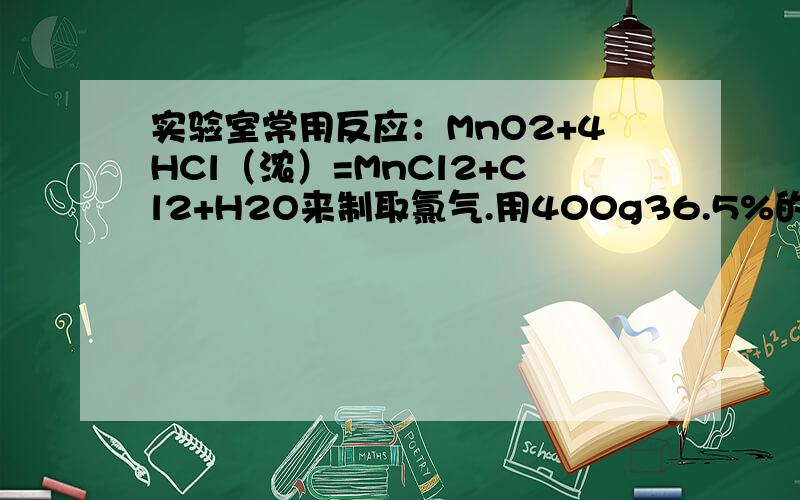 实验室常用反应：MnO2+4HCl（浓）=MnCl2+Cl2+H2O来制取氯气.用400g36.5%的浓盐酸与二氧化锰反应,现制得标准状况下的氯气4.48L,是回答下列问题：（1）理论上需要多少克二氧化锰?（2）将反应后剩余