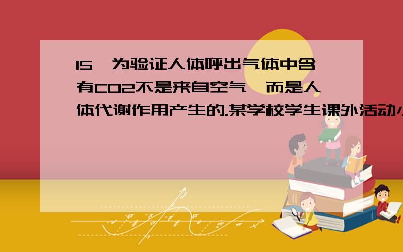 15、为验证人体呼出气体中含有CO2不是来自空气,而是人体代谢作用产生的.某学校学生课外活动小组设计了如为什么?瓶Ⅰ                   瓶Ⅱ   A． Ca(OH)2            NaOH