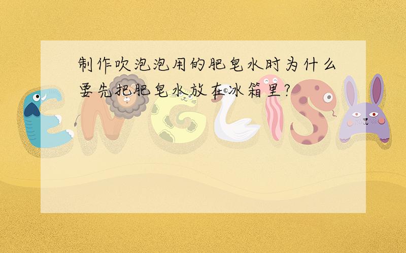 制作吹泡泡用的肥皂水时为什么要先把肥皂水放在冰箱里?