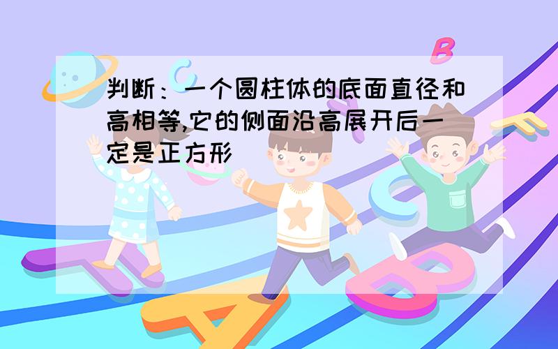 判断：一个圆柱体的底面直径和高相等,它的侧面沿高展开后一定是正方形（）