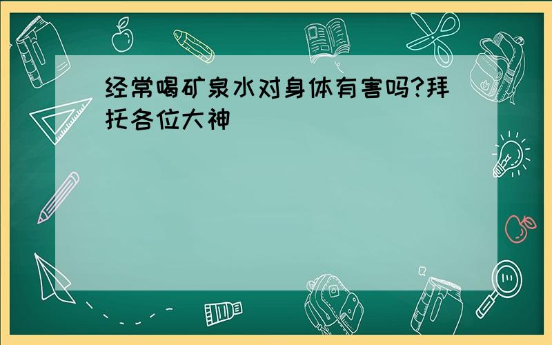 经常喝矿泉水对身体有害吗?拜托各位大神