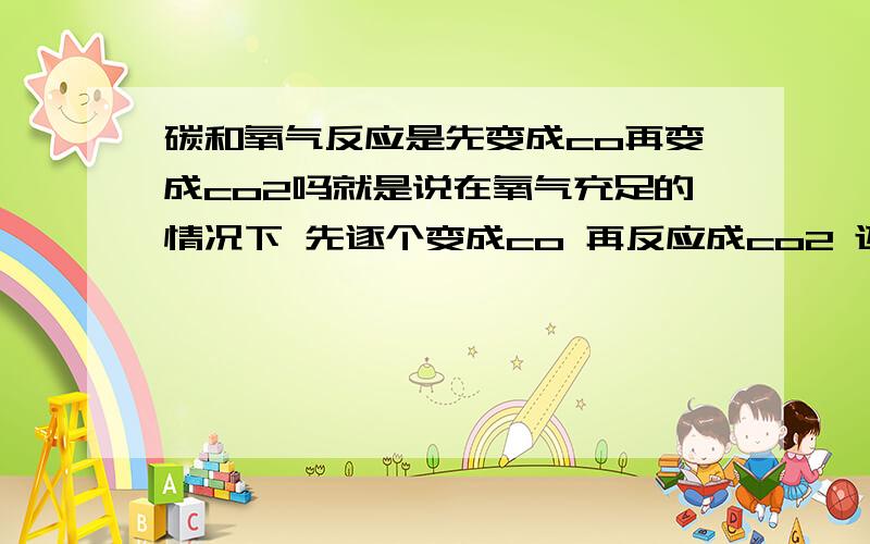 碳和氧气反应是先变成co再变成co2吗就是说在氧气充足的情况下 先逐个变成co 再反应成co2 还是直接生成co2