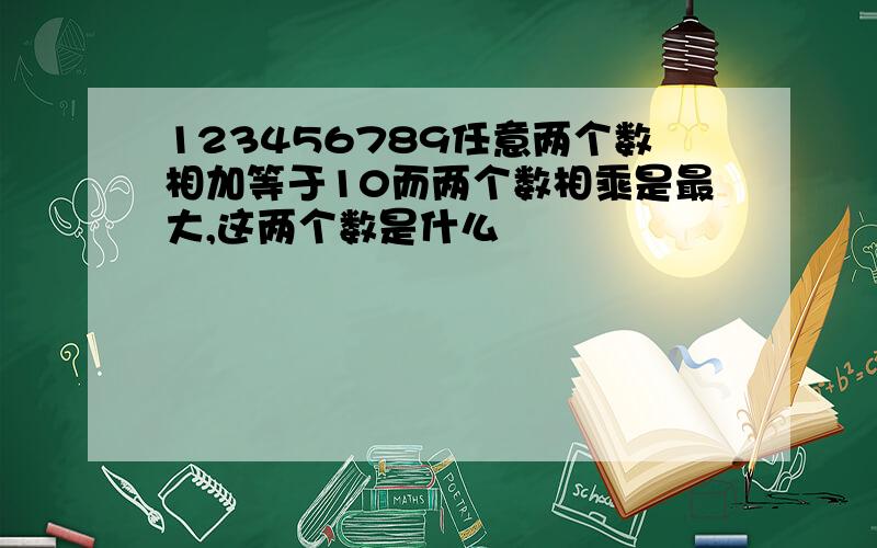 123456789任意两个数相加等于10而两个数相乘是最大,这两个数是什么