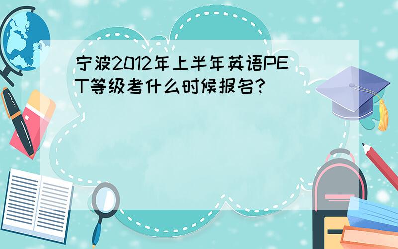 宁波2012年上半年英语PET等级考什么时候报名?