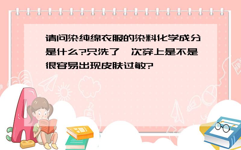 请问染纯绵衣服的染料化学成分是什么?只洗了一次穿上是不是很容易出现皮肤过敏?