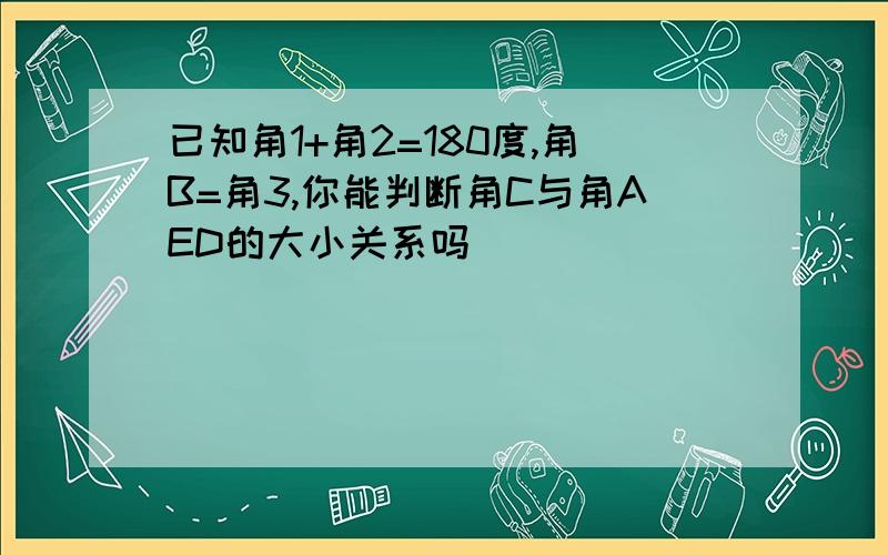 已知角1+角2=180度,角B=角3,你能判断角C与角AED的大小关系吗