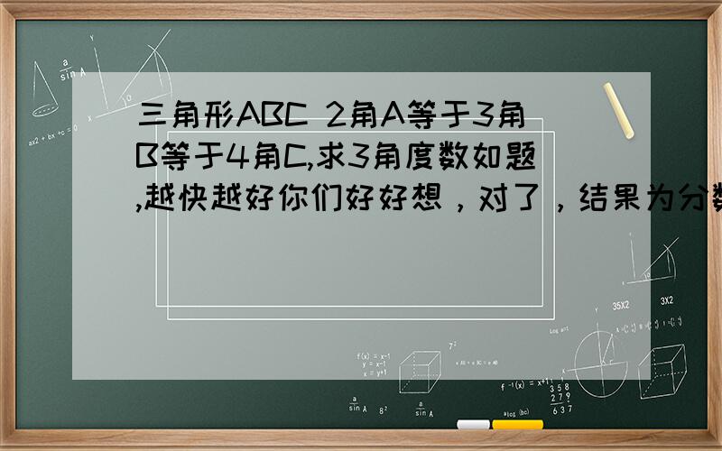 三角形ABC 2角A等于3角B等于4角C,求3角度数如题,越快越好你们好好想，对了，结果为分数