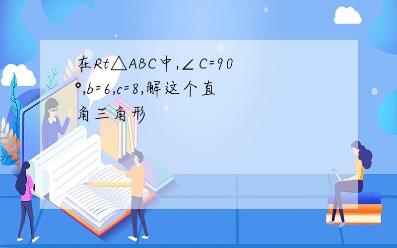 在Rt△ABC中,∠C=90°,b=6,c=8,解这个直角三角形