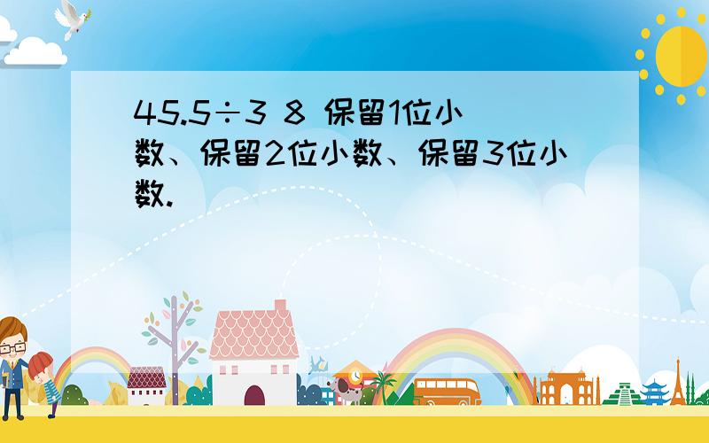 45.5÷3 8 保留1位小数、保留2位小数、保留3位小数.